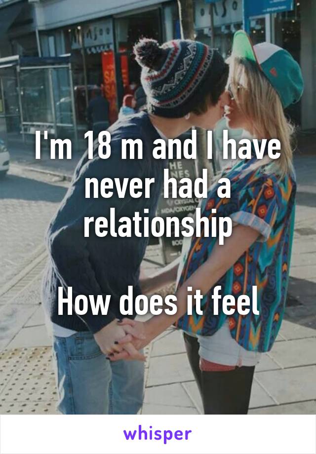 I'm 18 m and I have never had a relationship

How does it feel