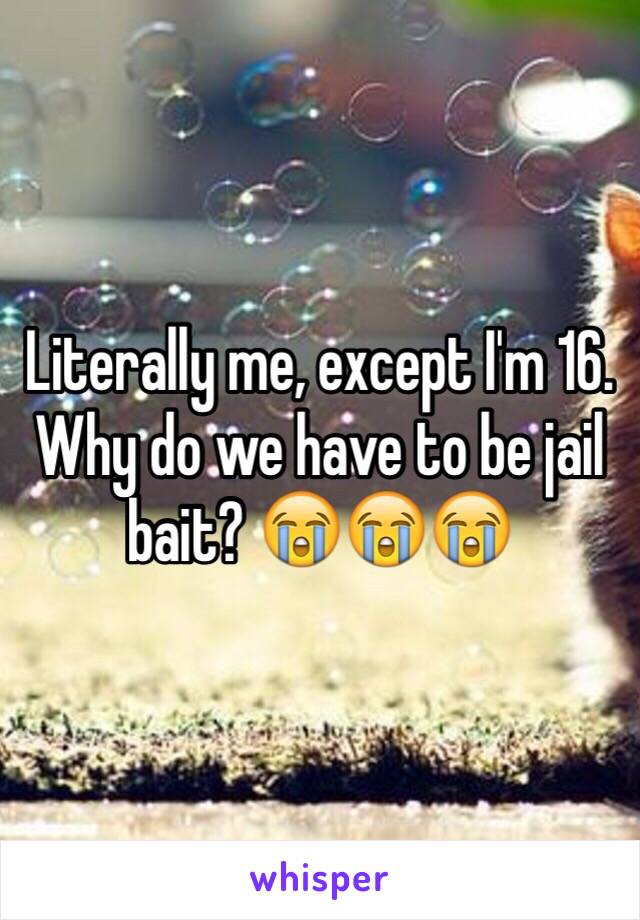 Literally me, except I'm 16. Why do we have to be jail bait? 😭😭😭