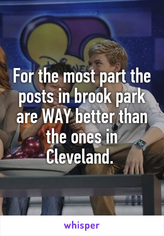 For the most part the posts in brook park are WAY better than the ones in Cleveland. 