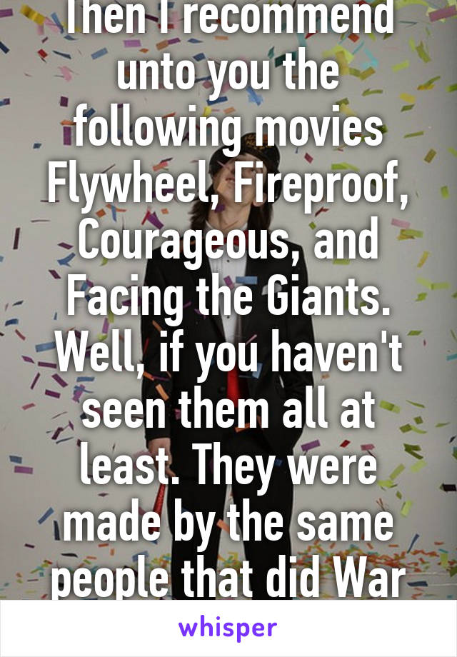 Then I recommend unto you the following movies Flywheel, Fireproof, Courageous, and Facing the Giants. Well, if you haven't seen them all at least. They were made by the same people that did War Room.