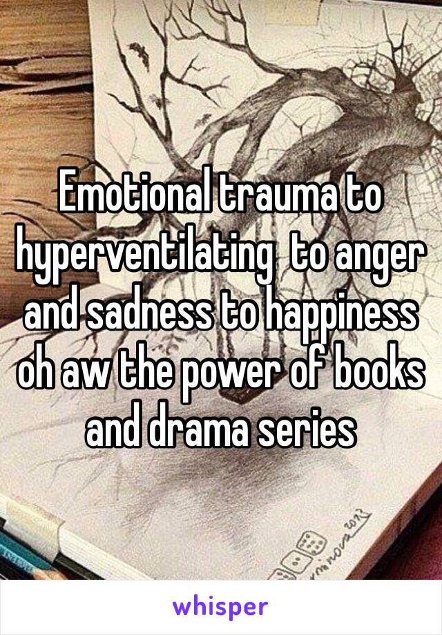 Emotional trauma to hyperventilating  to anger and sadness to happiness oh aw the power of books and drama series 