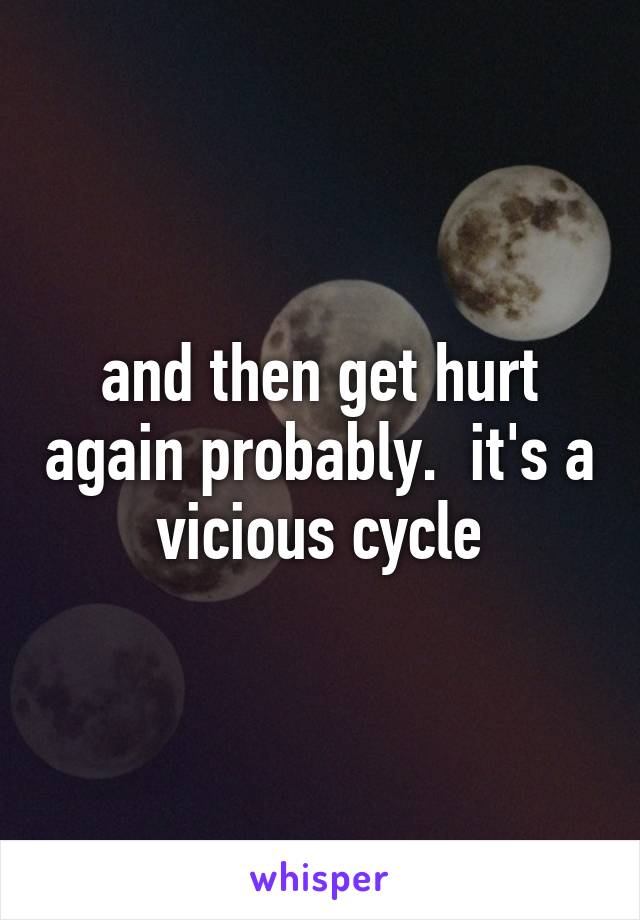 and then get hurt again probably.  it's a vicious cycle