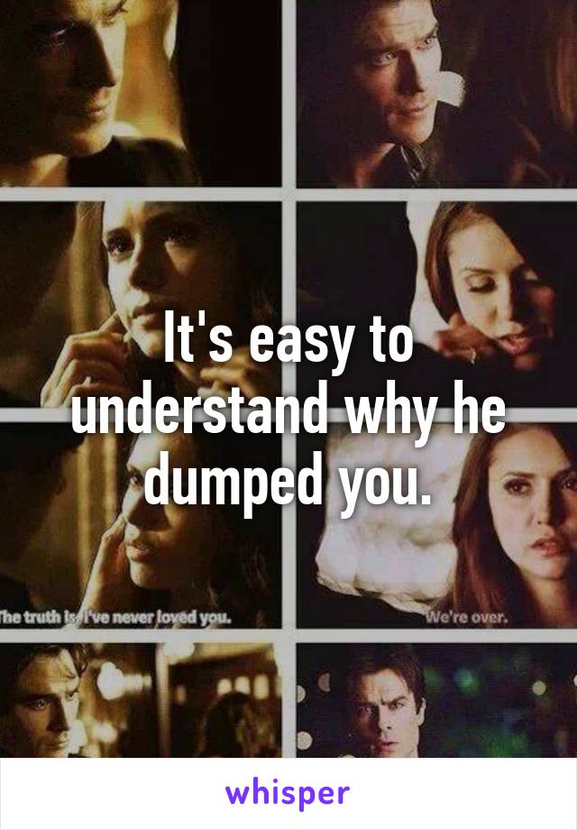 It's easy to understand why he dumped you.