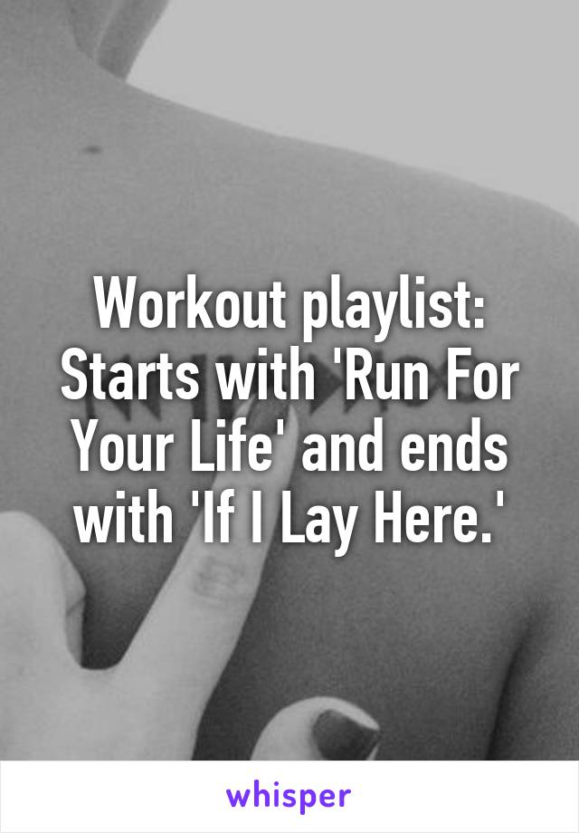 Workout playlist:
Starts with 'Run For Your Life' and ends with 'If I Lay Here.'