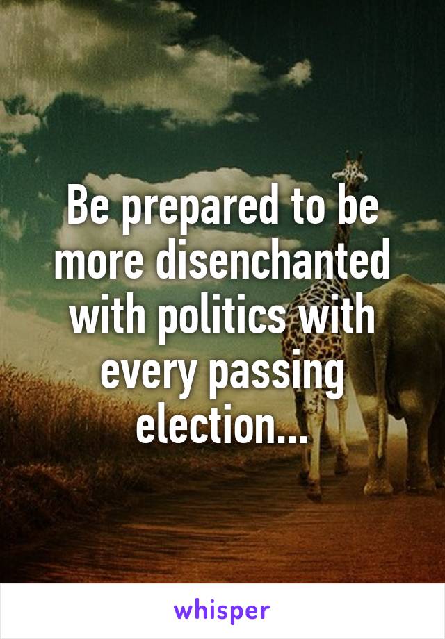 Be prepared to be more disenchanted with politics with every passing election...