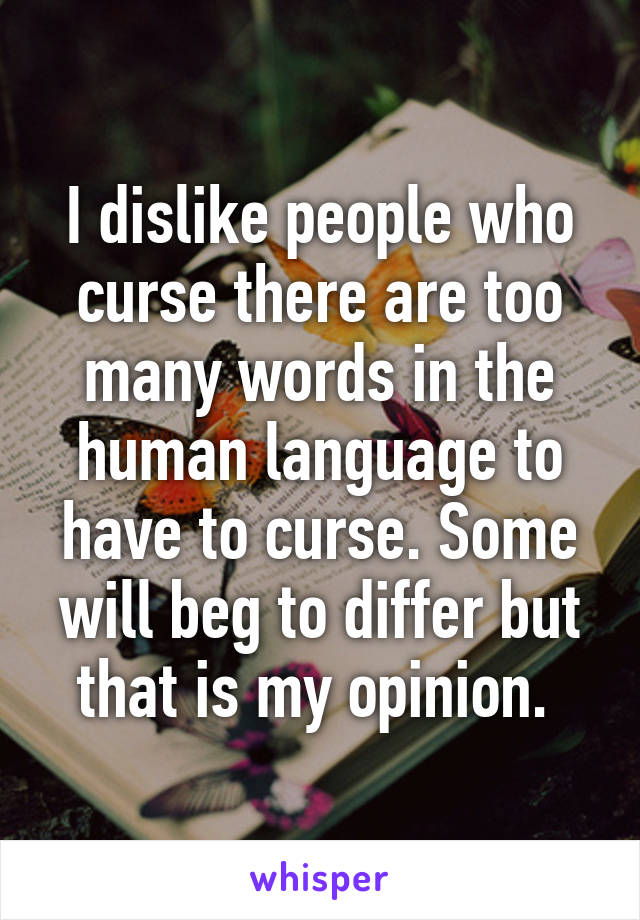 I dislike people who curse there are too many words in the human language to have to curse. Some will beg to differ but that is my opinion. 