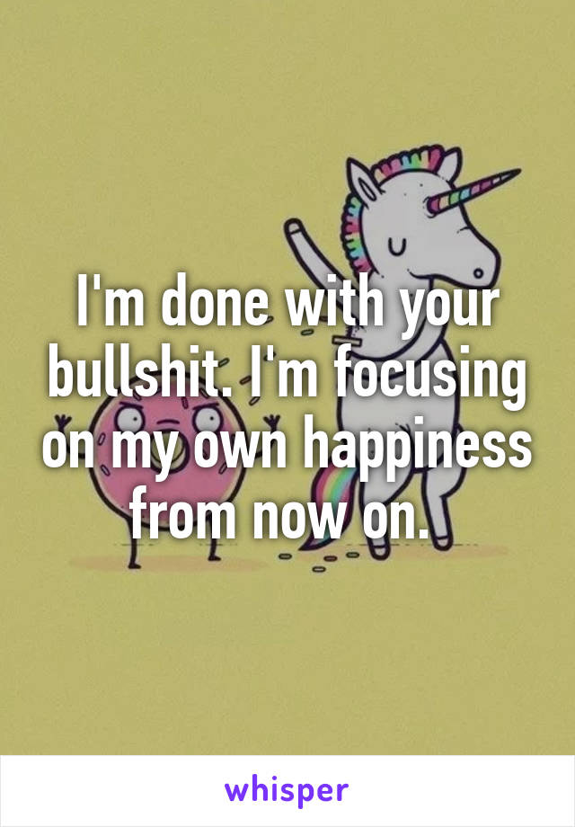 I'm done with your bullshit. I'm focusing on my own happiness from now on. 