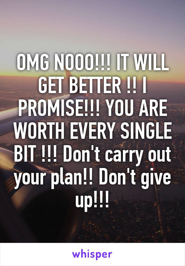 OMG NOOO!!! IT WILL GET BETTER !! I PROMISE!!! YOU ARE WORTH EVERY SINGLE BIT !!! Don't carry out your plan!! Don't give up!!!