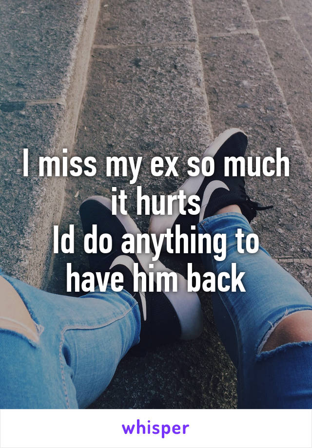 I miss my ex so much it hurts
Id do anything to have him back