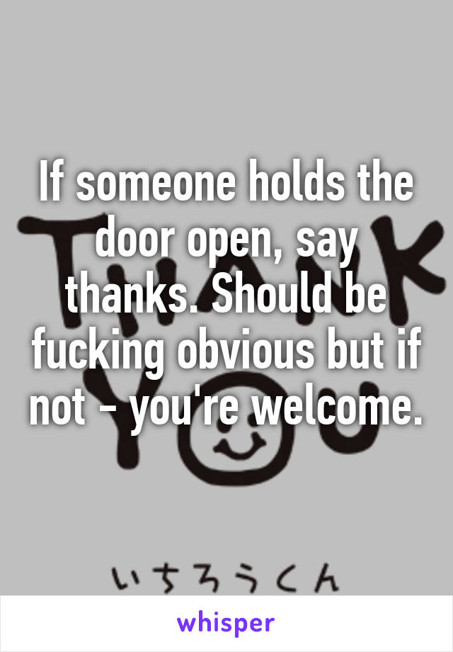 If someone holds the door open, say thanks. Should be fucking obvious but if not - you're welcome. 