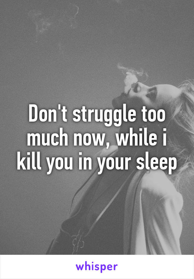 Don't struggle too much now, while i kill you in your sleep