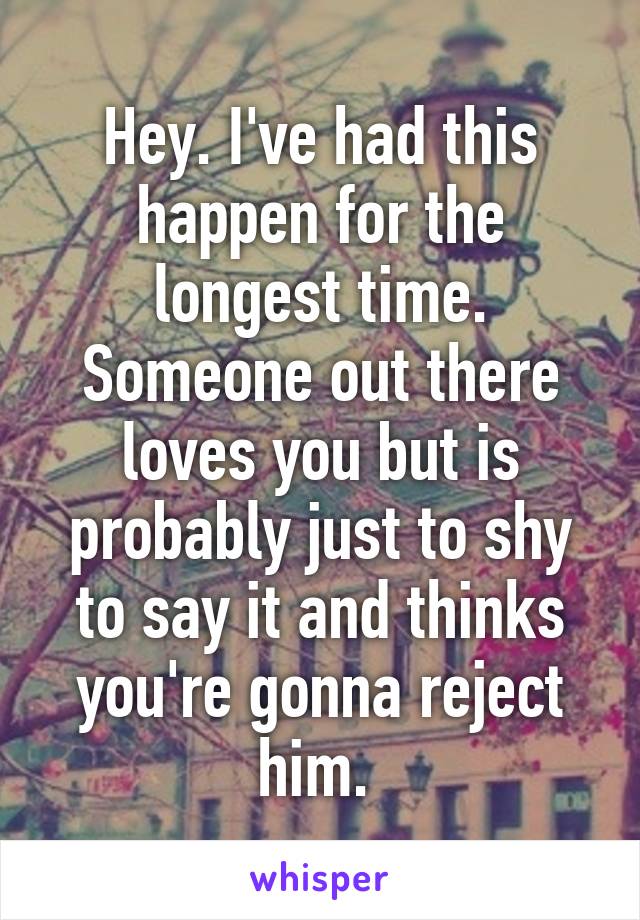 Hey. I've had this happen for the longest time. Someone out there loves you but is probably just to shy to say it and thinks you're gonna reject him. 