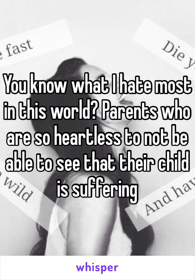 You know what I hate most in this world? Parents who are so heartless to not be able to see that their child is suffering