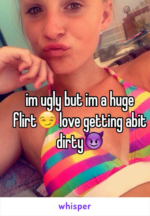 im ugly but im a huge flirt😏 love getting abit dirty😈 