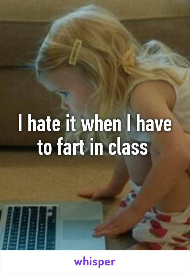 I hate it when I have to fart in class 