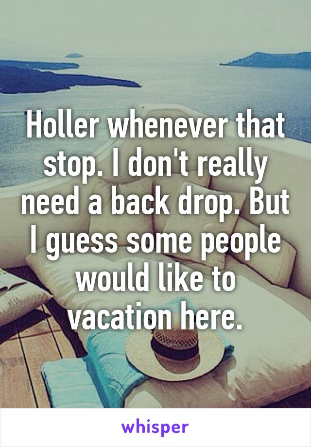 Holler whenever that stop. I don't really need a back drop. But I guess some people would like to vacation here.