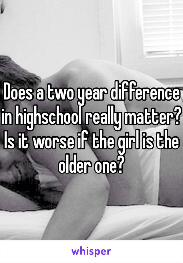 Does a two year difference in highschool really matter? Is it worse if the girl is the older one? 