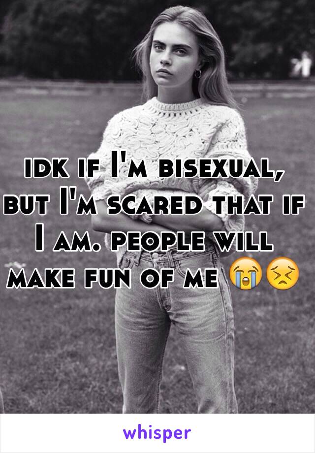 idk if I'm bisexual, but I'm scared that if I am. people will make fun of me 😭😣