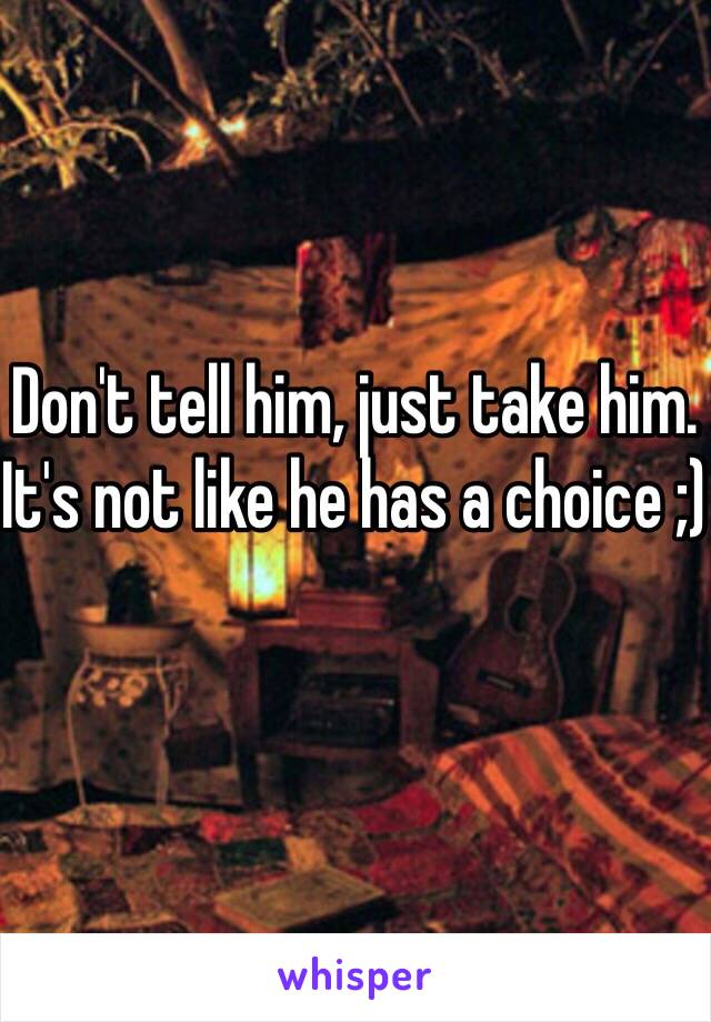 Don't tell him, just take him. It's not like he has a choice ;)