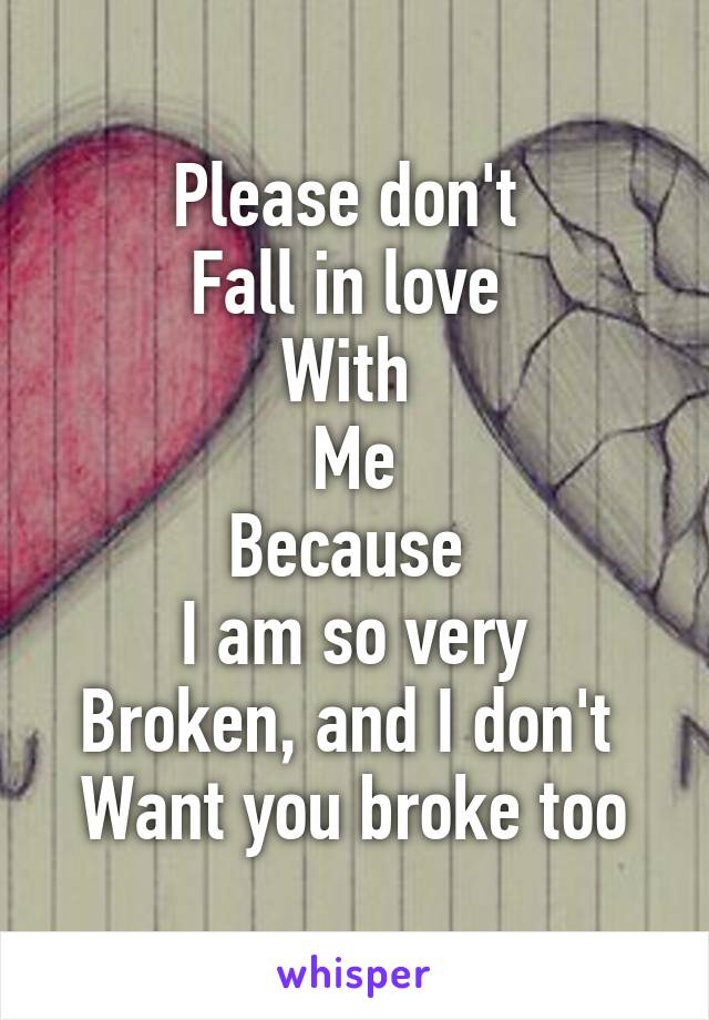 Please don't 
Fall in love 
With 
Me
Because 
I am so very
Broken, and I don't 
Want you broke too