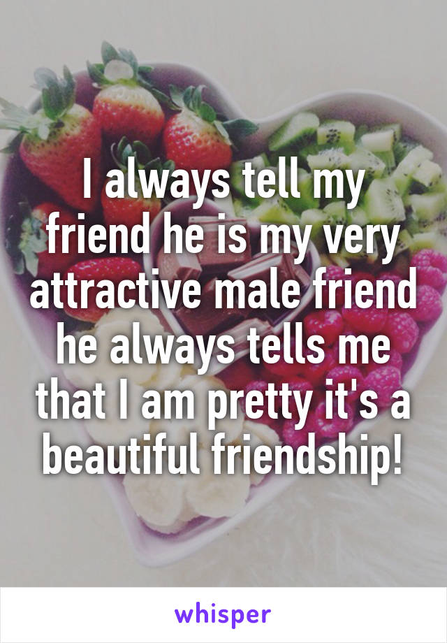 I always tell my friend he is my very attractive male friend he always tells me that I am pretty it's a beautiful friendship!