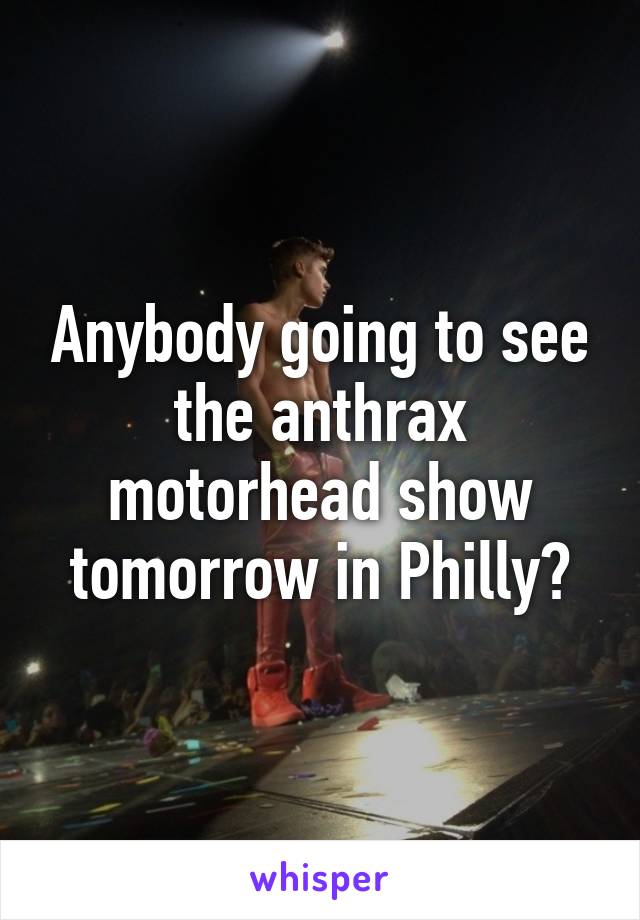 Anybody going to see the anthrax motorhead show tomorrow in Philly?