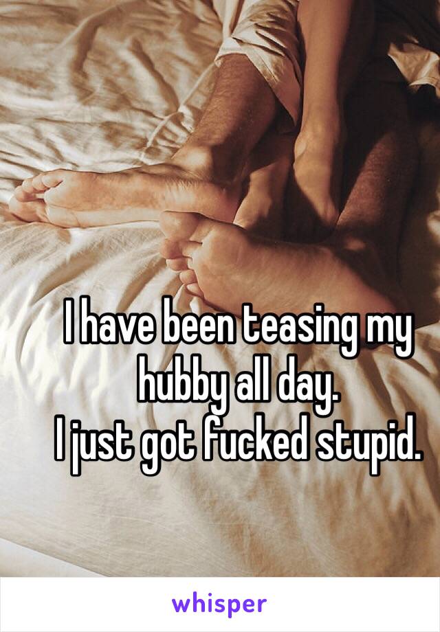 I have been teasing my hubby all day. 
I just got fucked stupid. 
