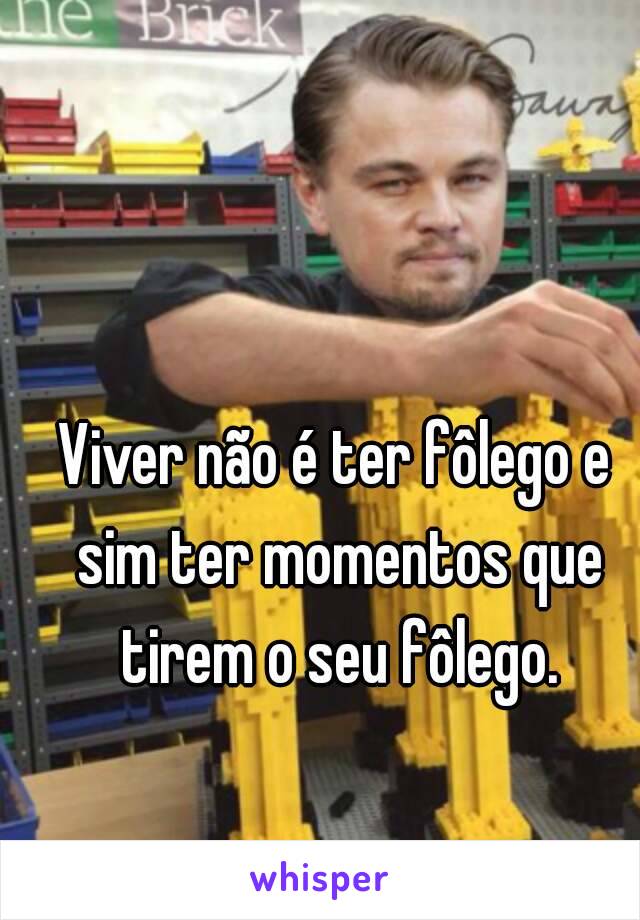 Viver não é ter fôlego e sim ter momentos que tirem o seu fôlego.