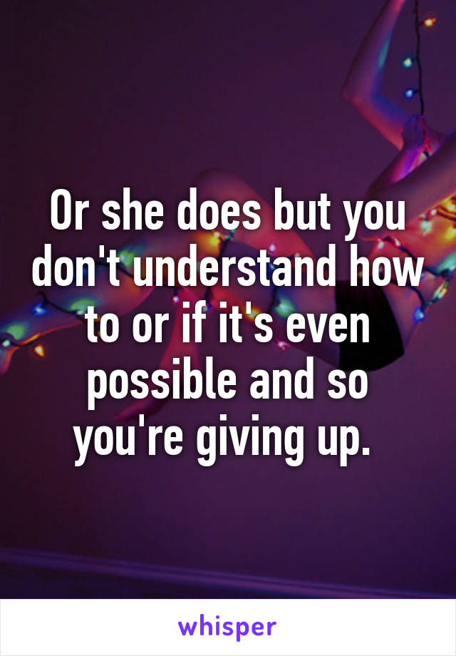 Or she does but you don't understand how to or if it's even possible and so you're giving up. 