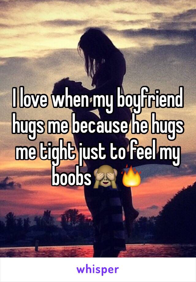 I love when my boyfriend hugs me because he hugs me tight just to feel my boobs🙈🔥