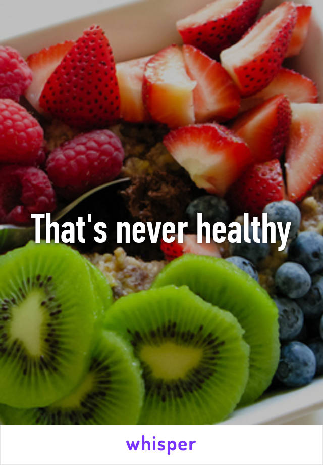 That's never healthy