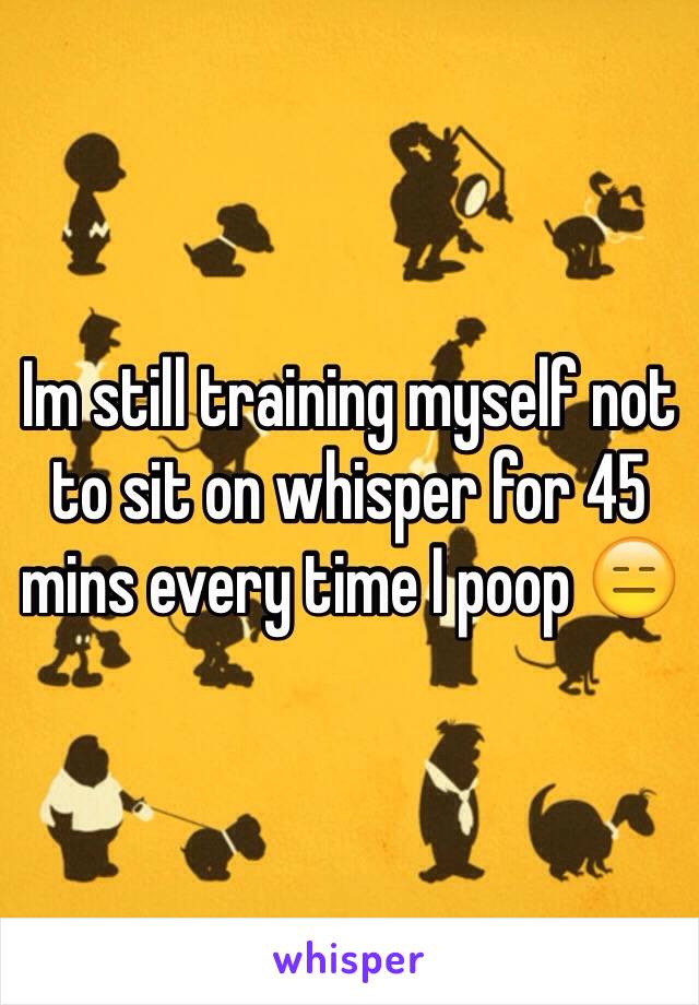 Im still training myself not to sit on whisper for 45 mins every time I poop 😑