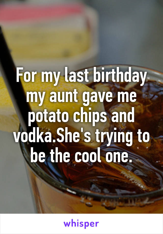 For my last birthday my aunt gave me potato chips and vodka.She's trying to be the cool one.