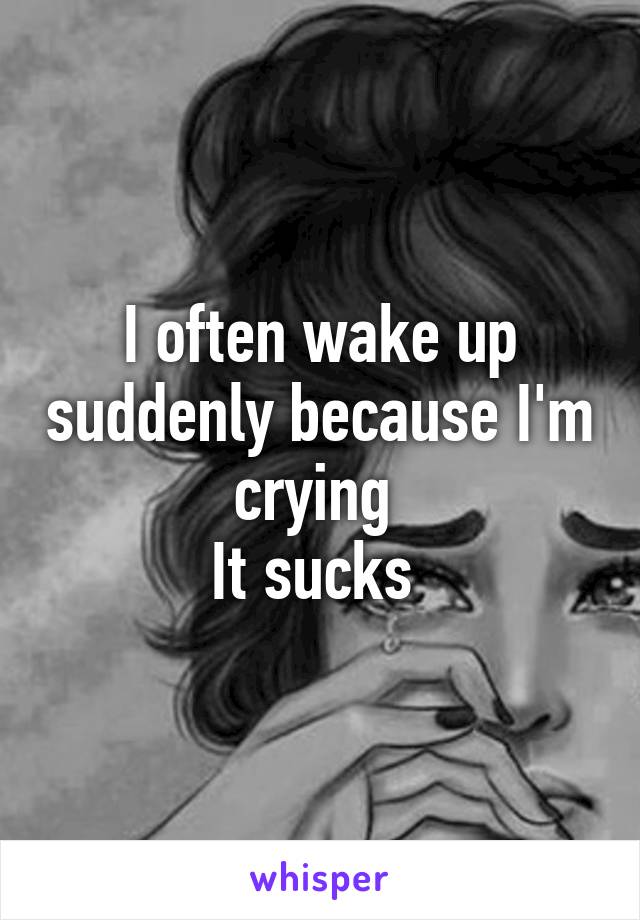 I often wake up suddenly because I'm crying 
It sucks 