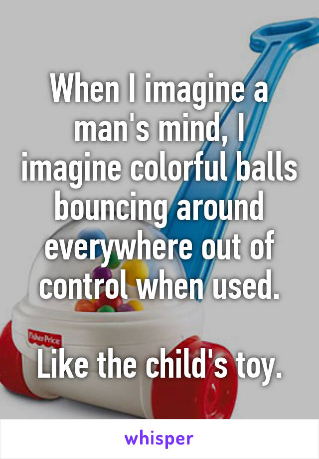 When I imagine a man's mind, I imagine colorful balls bouncing around everywhere out of control when used.

Like the child's toy.