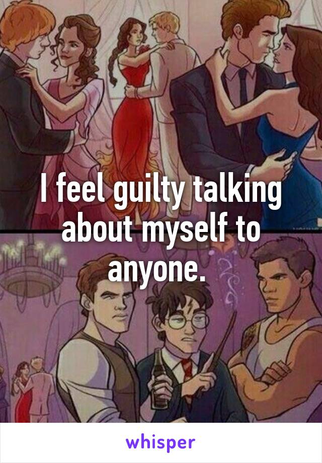 I feel guilty talking about myself to anyone. 