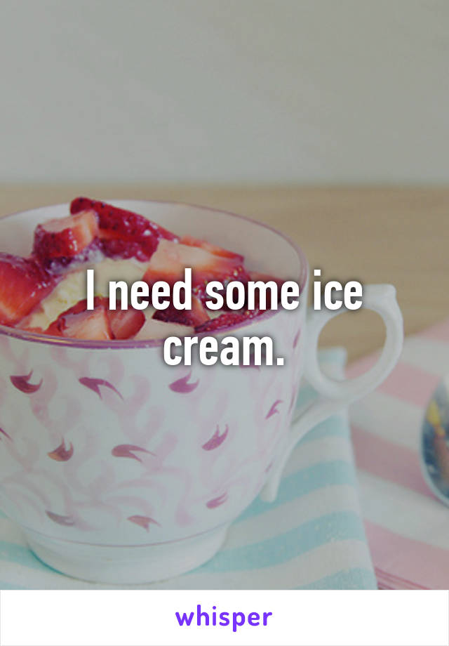 I need some ice cream.