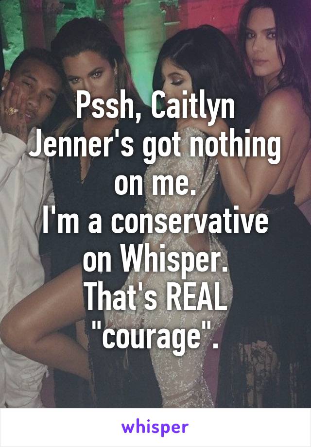 Pssh, Caitlyn Jenner's got nothing on me.
I'm a conservative on Whisper.
That's REAL "courage".