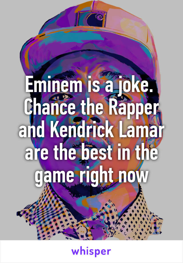 Eminem is a joke.  Chance the Rapper and Kendrick Lamar are the best in the game right now