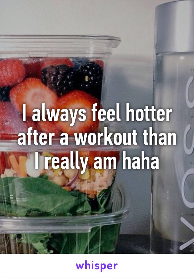 I always feel hotter after a workout than I really am haha