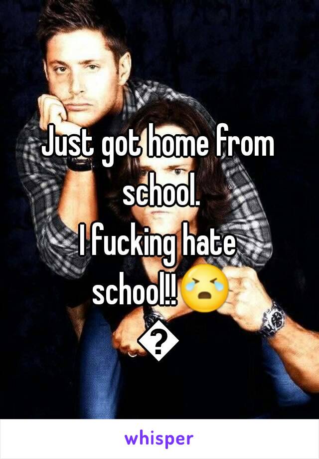 Just got home from school.
I fucking hate school!!😭😤