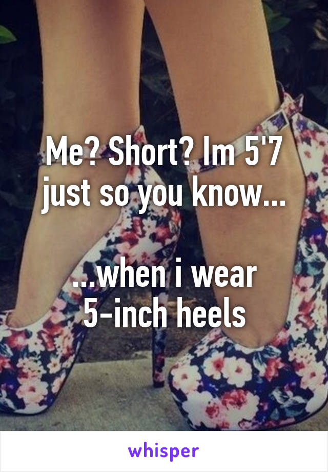 Me? Short? Im 5'7 just so you know...

...when i wear 5-inch heels