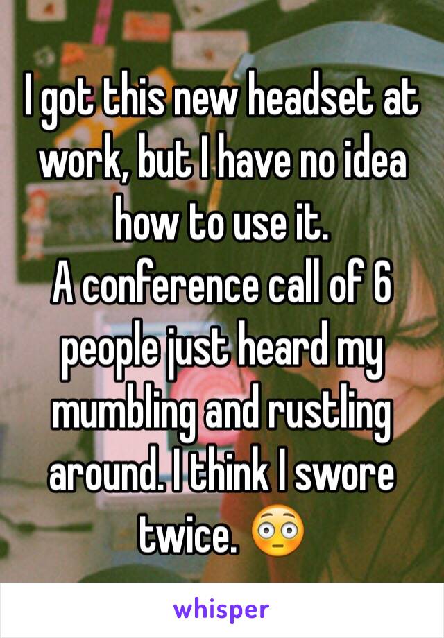 I got this new headset at work, but I have no idea how to use it.
A conference call of 6 people just heard my mumbling and rustling around. I think I swore twice. 😳