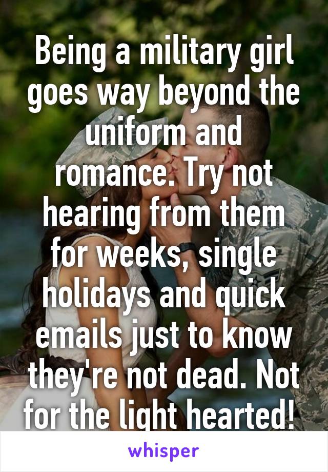 Being a military girl goes way beyond the uniform and romance. Try not hearing from them for weeks, single holidays and quick emails just to know they're not dead. Not for the light hearted! 