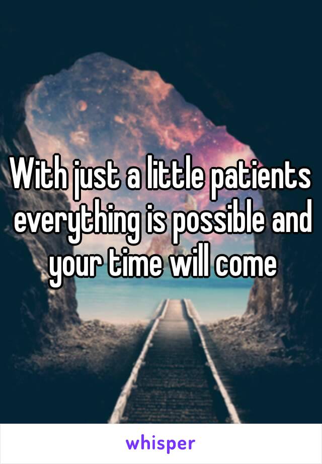 With just a little patients everything is possible and your time will come
