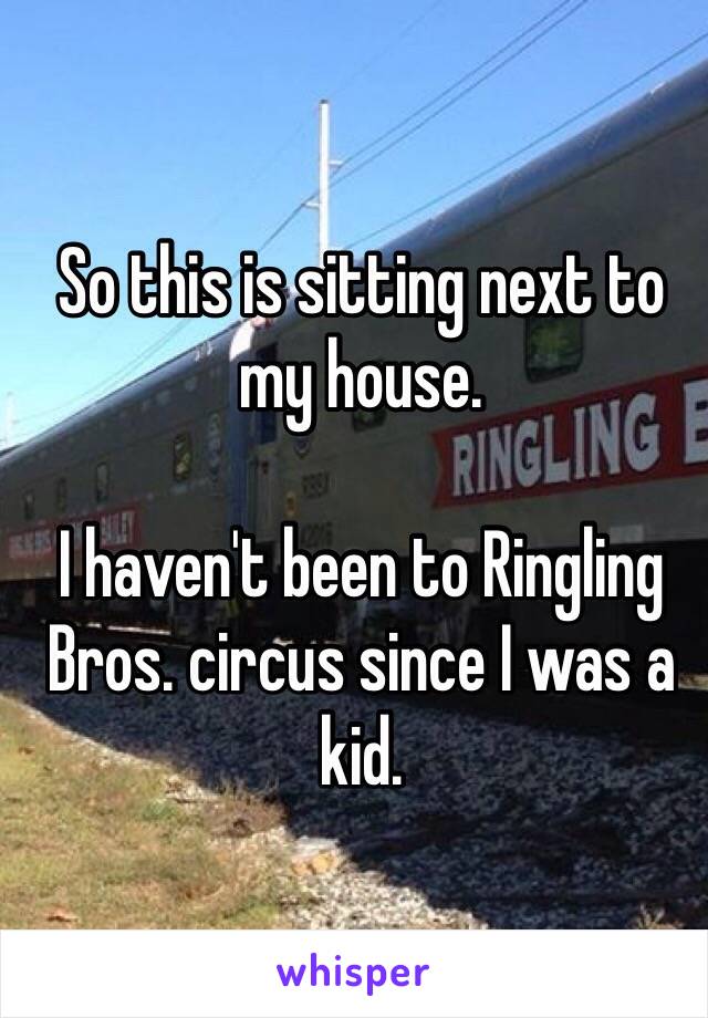 So this is sitting next to my house.

I haven't been to Ringling Bros. circus since I was a kid.