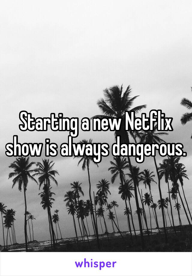 Starting a new Netflix show is always dangerous. 