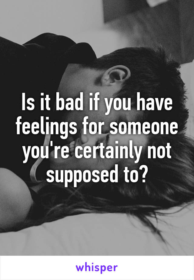 Is it bad if you have feelings for someone you're certainly not supposed to?