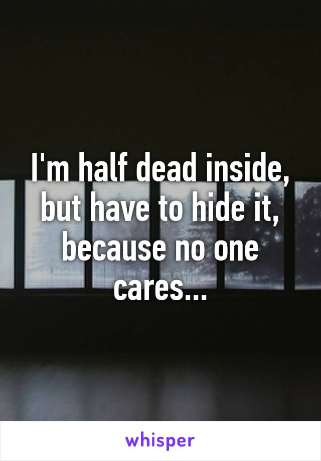 I'm half dead inside, but have to hide it, because no one cares...