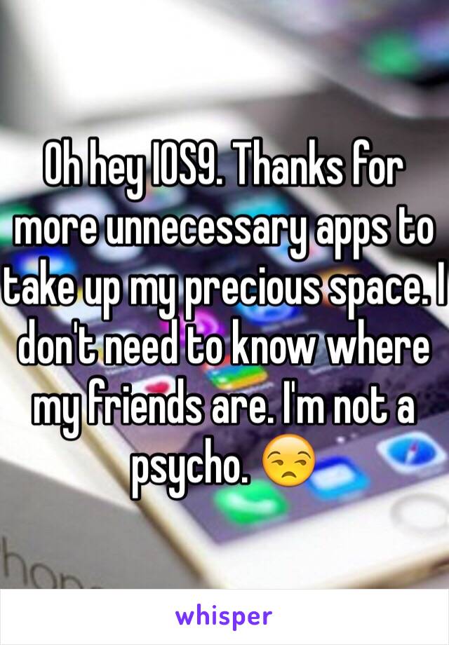 Oh hey IOS9. Thanks for more unnecessary apps to take up my precious space. I don't need to know where my friends are. I'm not a psycho. 😒